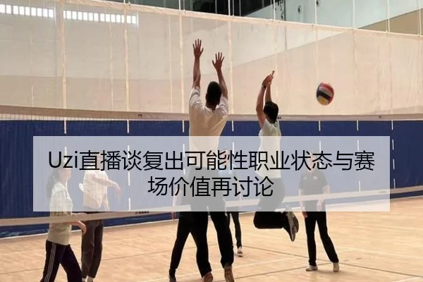 Uzi直播谈复出可能性职业状态与赛场价值再讨论