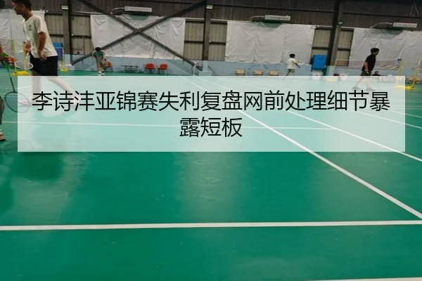 李诗沣亚锦赛失利复盘网前处理细节暴露短板