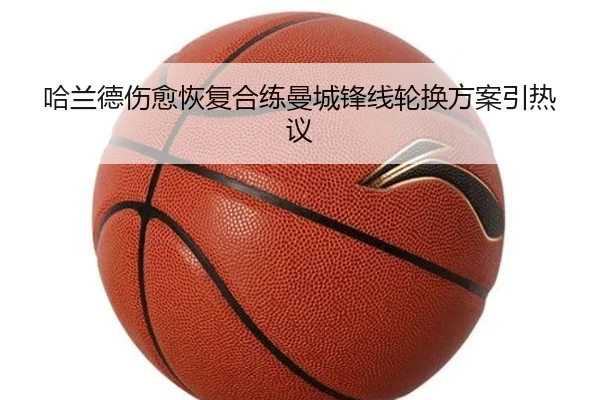 哈兰德伤愈恢复合练曼城锋线轮换方案引热议