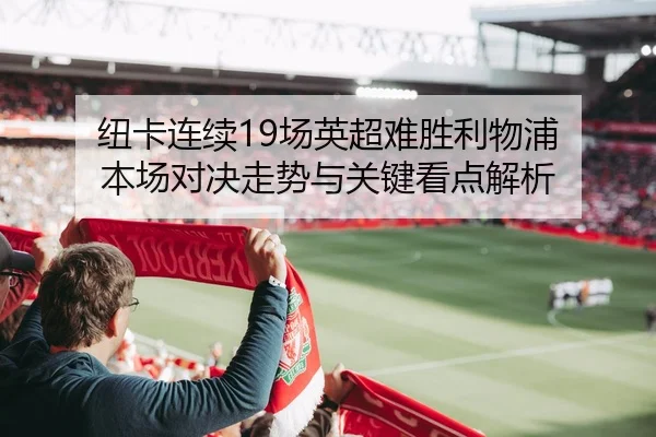 纽卡连续19场英超难胜利物浦 本场对决走势与关键看点解析