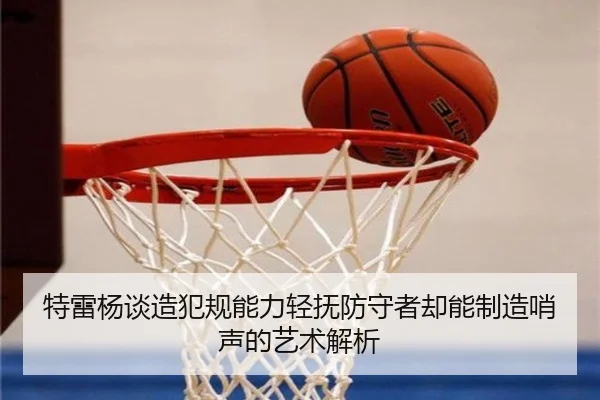 特雷杨谈造犯规能力轻抚防守者却能制造哨声的艺术解析